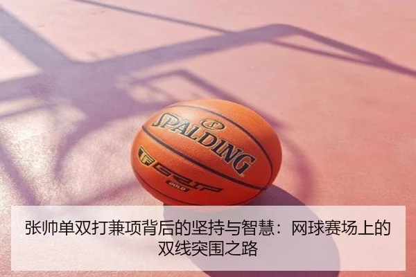 张帅单双打兼项背后的坚持与智慧：网球赛场上的双线突围之路