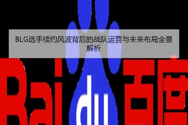 BLG选手续约风波背后的战队运营与未来布局全景解析
