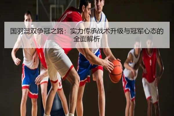 国羽混双争冠之路：实力传承战术升级与冠军心态的全面解析