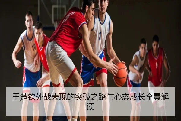 王楚钦外战表现的突破之路与心态成长全景解读