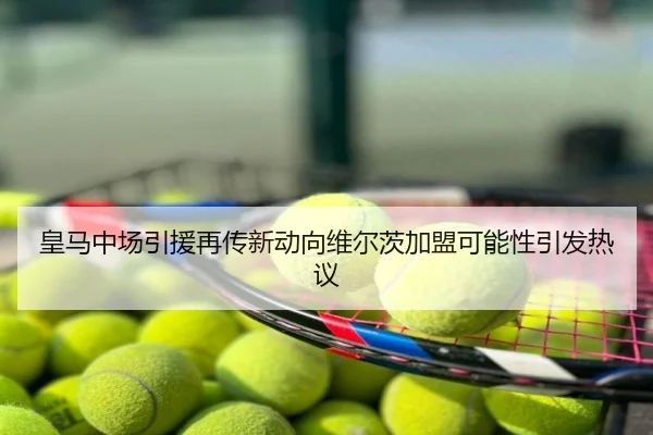皇马中场引援再传新动向维尔茨加盟可能性引发热议