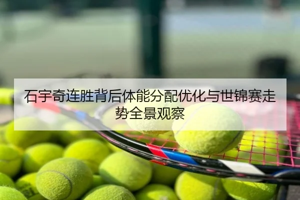 石宇奇连胜背后体能分配优化与世锦赛走势全景观察